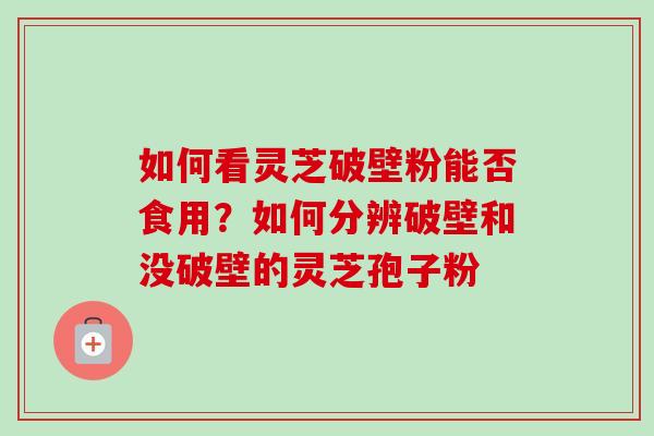 如何看灵芝破壁粉能否食用?如何分辨破壁和没破壁的灵芝孢子粉-第1张图片-卓越灵芝孢子粉 如何看灵芝破壁粉能否食用?如何分辨破壁和没破壁的灵芝孢子粉-第1张图片-卓越灵芝孢子粉