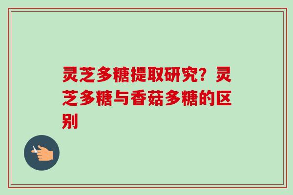 灵芝多糖提取研究?灵芝多糖与香菇多糖的区别-第1张图片-卓越灵芝孢子粉 灵芝多糖提取研究?灵芝多糖与香菇多糖的区别-第1张图片-卓越灵芝孢子粉