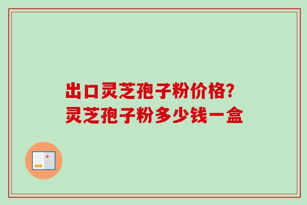 出口灵芝孢子粉价格?灵芝孢子粉多少钱一盒-第1张图片-卓越灵芝孢子粉 出口灵芝孢子粉价格?灵芝孢子粉多少钱一盒-第1张图片-卓越灵芝孢子粉