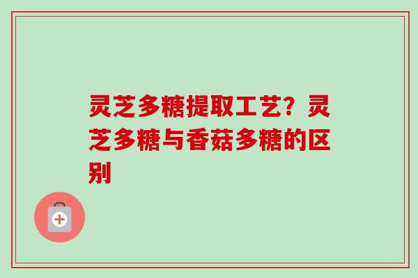 灵芝多糖提取工艺?灵芝多糖与香菇多糖的区别-第1张图片-卓越灵芝孢子粉 灵芝多糖提取工艺?灵芝多糖与香菇多糖的区别-第1张图片-卓越灵芝孢子粉