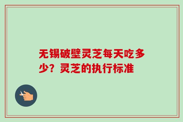无锡破壁灵芝每天吃多少？灵芝的执行标准-第1张图片-卓越灵芝孢子粉