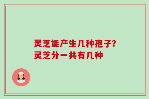 灵芝能产生几种孢子?灵芝分一共有几种-第1张图片-卓越灵芝孢子粉 灵芝能产生几种孢子?灵芝分一共有几种-第1张图片-卓越灵芝孢子粉