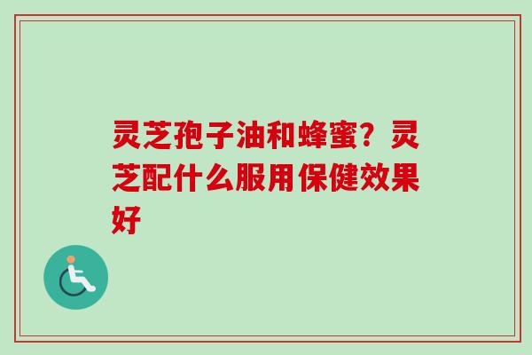灵芝孢子油和蜂蜜?灵芝配什么服用保健效果好-第1张图片-卓越灵芝孢子粉 灵芝孢子油和蜂蜜?灵芝配什么服用保健效果好-第1张图片-卓越灵芝孢子粉