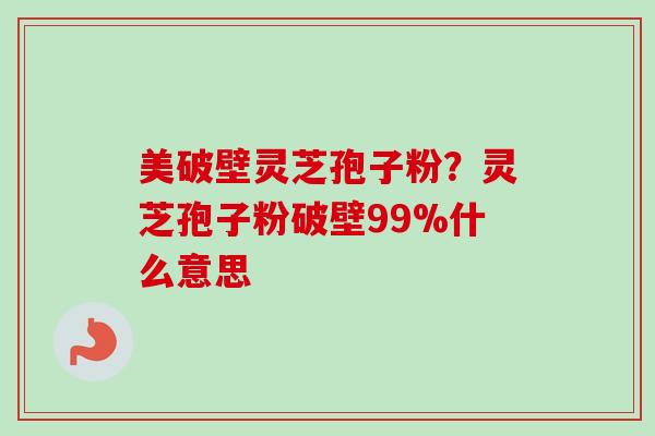 美破壁灵芝孢子粉?灵芝孢子粉破壁99%什么意思-第1张图片-卓越灵芝孢子粉 美破壁灵芝孢子粉?灵芝孢子粉破壁99%什么意思-第1张图片-卓越灵芝孢子粉