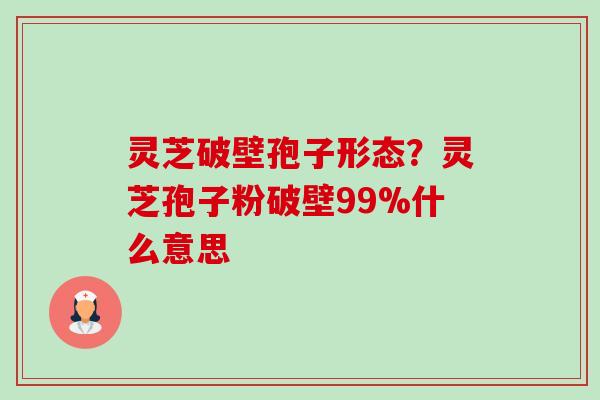灵芝破壁孢子形态？灵芝孢子粉破壁99%什么意思-第1张图片-卓越灵芝孢子粉