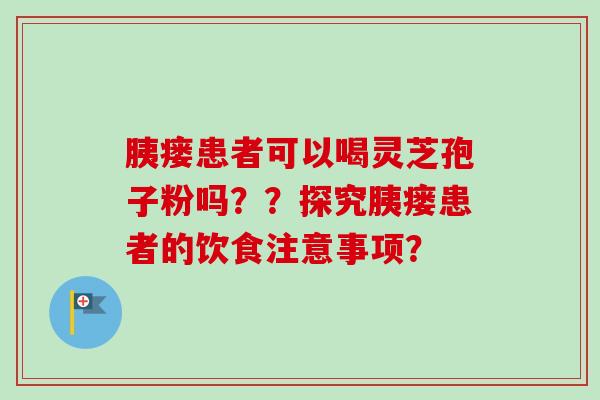 胰瘘患者可以喝灵芝孢子粉吗??探究胰瘘患者的饮食注意事项?-第1张图片-卓越灵芝孢子粉 胰瘘患者可以喝灵芝孢子粉吗??探究胰瘘患者的饮食注意事项?-第1张图片-卓越灵芝孢子粉