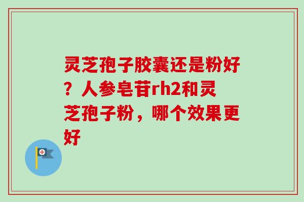 灵芝孢子胶囊还是粉好?人参皂苷rh2和灵芝孢子粉,哪个效果更好-第1张图片-卓越灵芝孢子粉 灵芝孢子胶囊还是粉好?人参皂苷rh2和灵芝孢子粉,哪个效果更好-第1张图片-卓越灵芝孢子粉