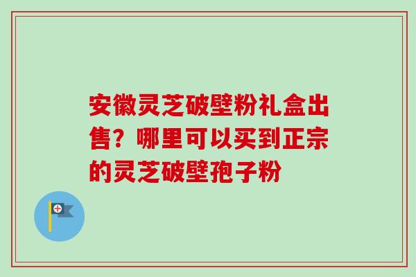 安徽灵芝破壁粉礼盒出售?哪里可以买到正宗的灵芝破壁孢子粉-第1张图片-卓越灵芝孢子粉 安徽灵芝破壁粉礼盒出售?哪里可以买到正宗的灵芝破壁孢子粉-第1张图片-卓越灵芝孢子粉