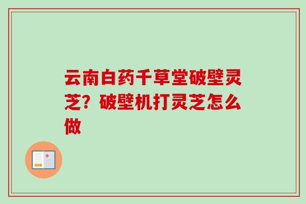 云南白药千草堂破壁灵芝?破壁机打灵芝怎么做-第1张图片-卓越灵芝孢子粉 云南白药千草堂破壁灵芝?破壁机打灵芝怎么做-第1张图片-卓越灵芝孢子粉