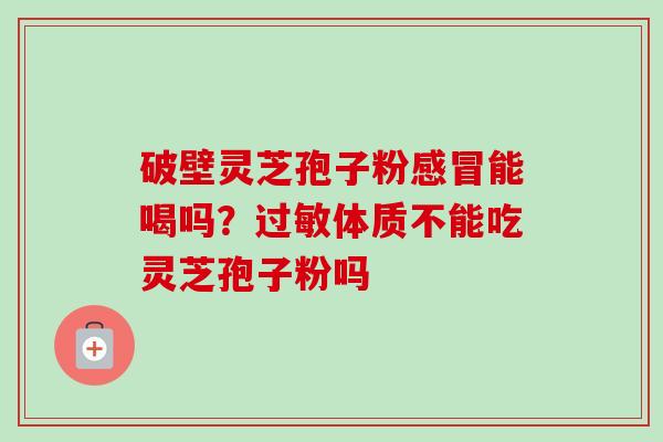 破壁灵芝孢子粉感冒能喝吗?过敏体质不能吃灵芝孢子粉吗-第1张图片-卓越灵芝孢子粉 破壁灵芝孢子粉感冒能喝吗?过敏体质不能吃灵芝孢子粉吗-第1张图片-卓越灵芝孢子粉