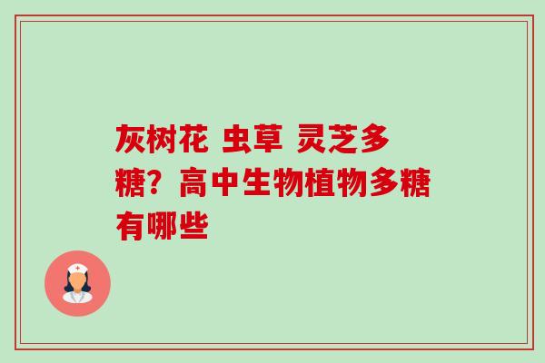 灰树花 虫草 灵芝多糖?高中生物植物多糖有哪些-第1张图片-卓越灵芝孢子粉 灰树花 虫草 灵芝多糖?高中生物植物多糖有哪些-第1张图片-卓越灵芝孢子粉