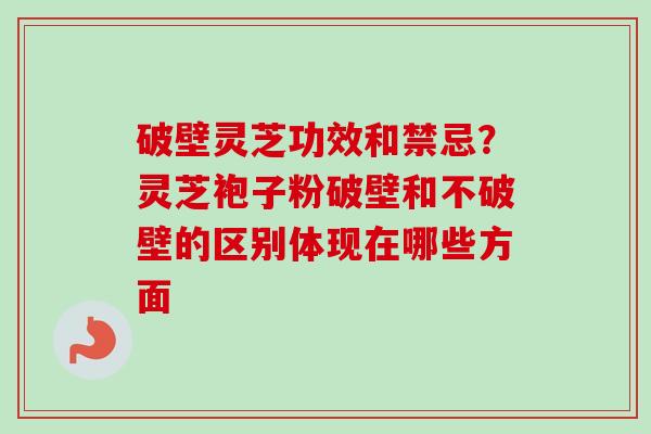 破壁灵芝功效和禁忌?灵芝袍子粉破壁和不破壁的区别体现在哪些方面-第1张图片-卓越灵芝孢子粉 破壁灵芝功效和禁忌?灵芝袍子粉破壁和不破壁的区别体现在哪些方面-第1张图片-卓越灵芝孢子粉