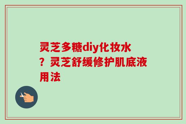 灵芝多糖diy化妆水?灵芝舒缓修护肌底液用法-第1张图片-卓越灵芝孢子粉 灵芝多糖diy化妆水?灵芝舒缓修护肌底液用法-第1张图片-卓越灵芝孢子粉