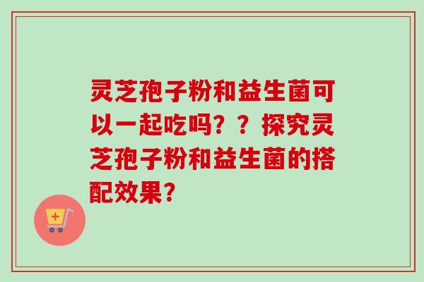 灵芝孢子粉和益生菌可以一起吃吗??探究灵芝孢子粉和益生菌的搭配效果?-第1张图片-卓越灵芝孢子粉 灵芝孢子粉和益生菌可以一起吃吗??探究灵芝孢子粉和益生菌的搭配效果?-第1张图片-卓越灵芝孢子粉