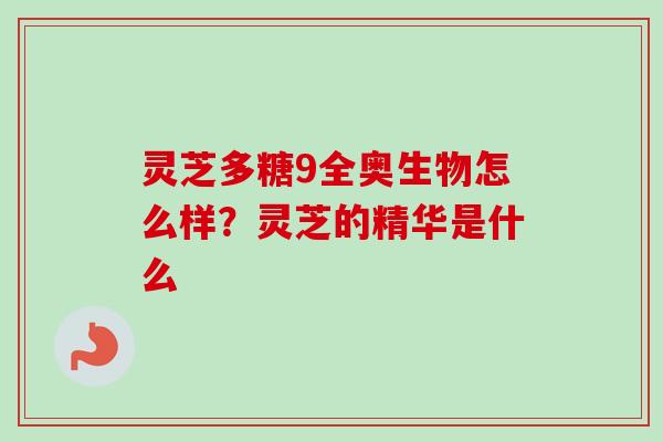 灵芝多糖9全奥生物怎么样?灵芝的精华是什么-第1张图片-卓越灵芝孢子粉 灵芝多糖9全奥生物怎么样?灵芝的精华是什么-第1张图片-卓越灵芝孢子粉