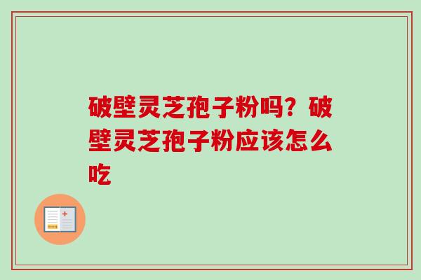 破壁灵芝孢子粉吗？破壁灵芝孢子粉应该怎么吃-第1张图片-卓越灵芝孢子粉