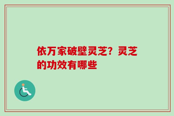 依万家破壁灵芝?灵芝的功效有哪些-第1张图片-卓越灵芝孢子粉 依万家破壁灵芝?灵芝的功效有哪些-第1张图片-卓越灵芝孢子粉