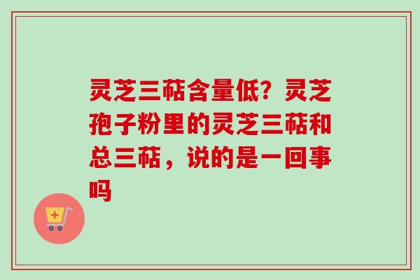 灵芝三萜含量低？灵芝孢子粉里的灵芝三萜和总三萜，说的是一回事吗-第1张图片-卓越灵芝孢子粉