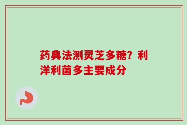 药典法测灵芝多糖？利洋利菌多主要成分-第1张图片-卓越灵芝孢子粉
