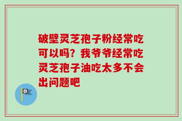 破壁灵芝孢子粉经常吃可以吗?我爷爷经常吃灵芝孢子油吃太多不会出问题吧-第1张图片-卓越灵芝孢子粉 破壁灵芝孢子粉经常吃可以吗?我爷爷经常吃灵芝孢子油吃太多不会出问题吧-第1张图片-卓越灵芝孢子粉