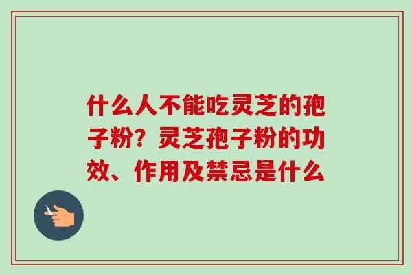 什么人不能吃灵芝的孢子粉?灵芝孢子粉的功效、作用及禁忌是什么-第1张图片-卓越灵芝孢子粉 什么人不能吃灵芝的孢子粉?灵芝孢子粉的功效、作用及禁忌是什么-第1张图片-卓越灵芝孢子粉