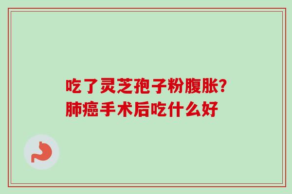 吃了灵芝孢子粉腹胀？肺癌手术后吃什么好-第1张图片-卓越灵芝孢子粉