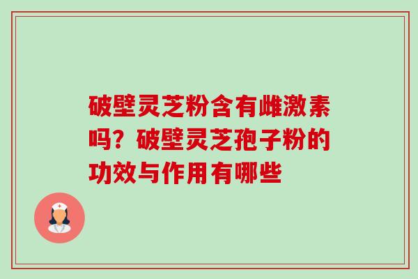 破壁灵芝粉含有雌激素吗?破壁灵芝孢子粉的功效与作用有哪些-第1张图片-卓越灵芝孢子粉 破壁灵芝粉含有雌激素吗?破壁灵芝孢子粉的功效与作用有哪些-第1张图片-卓越灵芝孢子粉