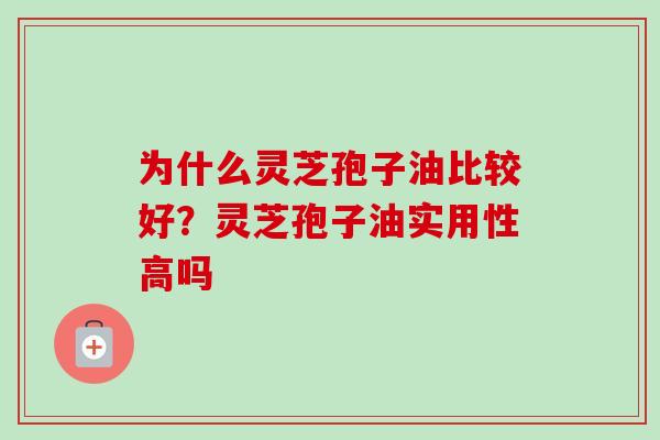 为什么灵芝孢子油比较好？灵芝孢子油实用性高吗-第1张图片-卓越灵芝孢子粉