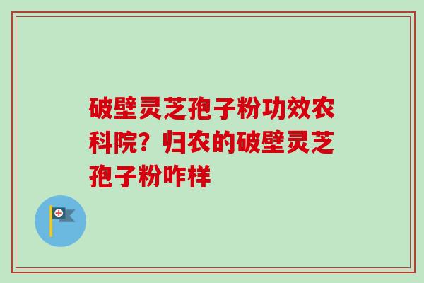 破壁灵芝孢子粉功效农科院?归农的破壁灵芝孢子粉咋样-第1张图片-卓越灵芝孢子粉 破壁灵芝孢子粉功效农科院?归农的破壁灵芝孢子粉咋样-第1张图片-卓越灵芝孢子粉