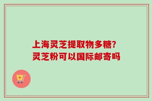 上海灵芝提取物多糖?灵芝粉可以国际邮寄吗-第1张图片-卓越灵芝孢子粉 上海灵芝提取物多糖?灵芝粉可以国际邮寄吗-第1张图片-卓越灵芝孢子粉