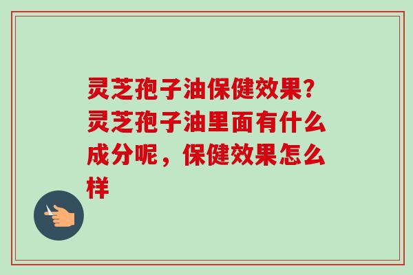 灵芝孢子油保健效果?灵芝孢子油里面有什么成分呢,保健效果怎么样-第1张图片-卓越灵芝孢子粉 灵芝孢子油保健效果?灵芝孢子油里面有什么成分呢,保健效果怎么样-第1张图片-卓越灵芝孢子粉