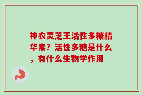 神农灵芝王活性多糖精华素?活性多糖是什么,有什么生物学作用-第1张图片-卓越灵芝孢子粉 神农灵芝王活性多糖精华素?活性多糖是什么,有什么生物学作用-第1张图片-卓越灵芝孢子粉