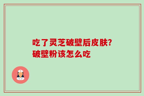 吃了灵芝破壁后皮肤？破壁粉该怎么吃-第1张图片-卓越灵芝孢子粉