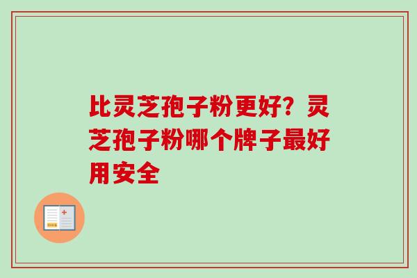 比灵芝孢子粉更好?灵芝孢子粉哪个牌子最好用安全-第1张图片-卓越灵芝孢子粉 比灵芝孢子粉更好?灵芝孢子粉哪个牌子最好用安全-第1张图片-卓越灵芝孢子粉