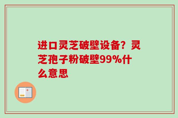 进口灵芝破壁设备？灵芝孢子粉破壁99%什么意思-第1张图片-卓越灵芝孢子粉