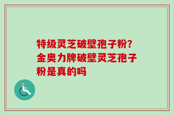 特级灵芝破壁孢子粉?金奥力牌破壁灵芝孢子粉是真的吗-第1张图片-卓越灵芝孢子粉 特级灵芝破壁孢子粉?金奥力牌破壁灵芝孢子粉是真的吗-第1张图片-卓越灵芝孢子粉