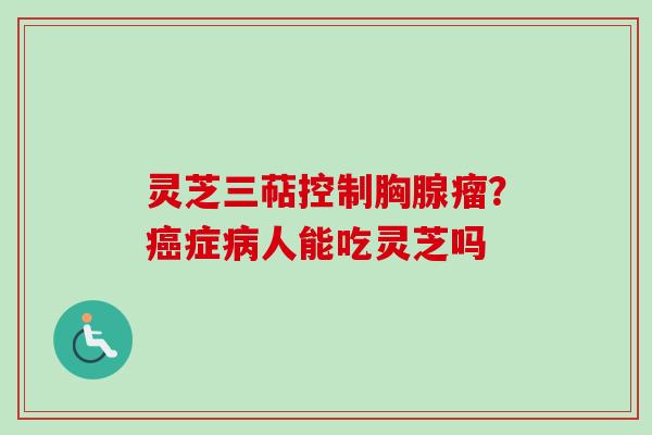 灵芝三萜控制胸腺瘤？癌症病人能吃灵芝吗-第1张图片-卓越灵芝孢子粉