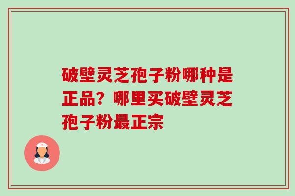 破壁灵芝孢子粉哪种是正品？哪里买破壁灵芝孢子粉最正宗-第1张图片-卓越灵芝孢子粉