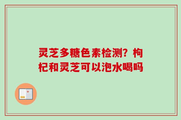 灵芝多糖色素检测？枸杞和灵芝可以泡水喝吗-第1张图片-卓越灵芝孢子粉