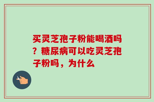 买灵芝孢子粉能喝酒吗?糖尿病可以吃灵芝孢子粉吗,为什么-第1张图片-卓越灵芝孢子粉 买灵芝孢子粉能喝酒吗?糖尿病可以吃灵芝孢子粉吗,为什么-第1张图片-卓越灵芝孢子粉