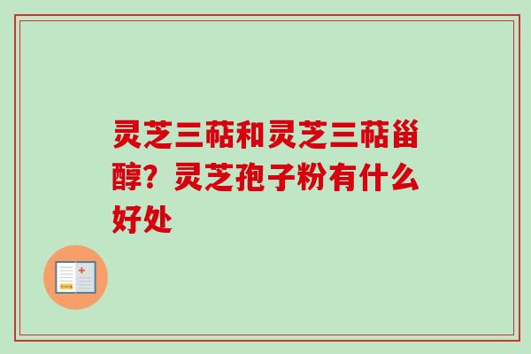 灵芝三萜和灵芝三萜甾醇？灵芝孢子粉有什么好处-第1张图片-卓越灵芝孢子粉