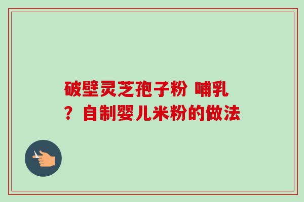 破壁灵芝孢子粉 哺乳?自制婴儿米粉的做法-第1张图片-卓越灵芝孢子粉 破壁灵芝孢子粉 哺乳?自制婴儿米粉的做法-第1张图片-卓越灵芝孢子粉