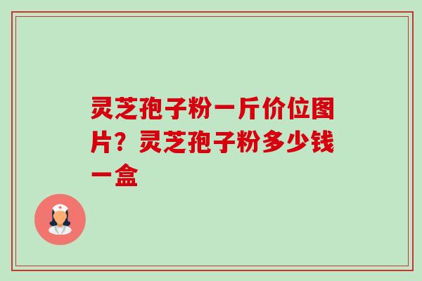 灵芝孢子粉一斤价位图片？灵芝孢子粉多少钱一盒-第1张图片-卓越灵芝孢子粉