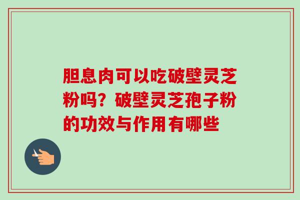 胆息肉可以吃破壁灵芝粉吗?破壁灵芝孢子粉的功效与作用有哪些-第1张图片-卓越灵芝孢子粉 胆息肉可以吃破壁灵芝粉吗?破壁灵芝孢子粉的功效与作用有哪些-第1张图片-卓越灵芝孢子粉