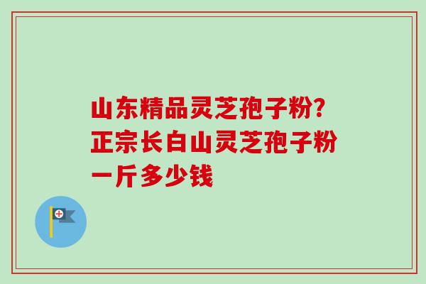 山东精品灵芝孢子粉?正宗长白山灵芝孢子粉一斤多少钱-第1张图片-卓越灵芝孢子粉 山东精品灵芝孢子粉?正宗长白山灵芝孢子粉一斤多少钱-第1张图片-卓越灵芝孢子粉