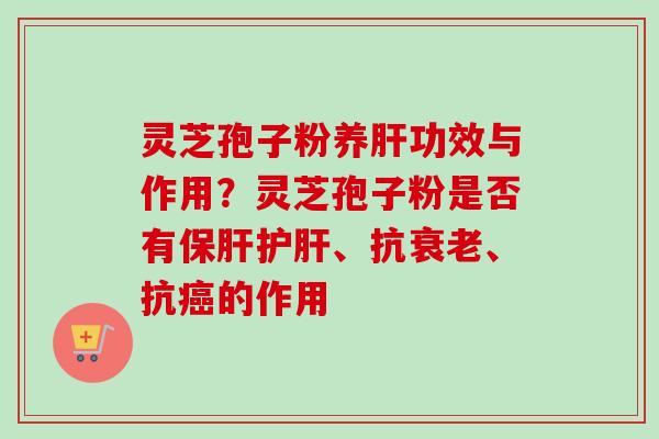 灵芝孢子粉养肝功效与作用？灵芝孢子粉是否有保肝护肝、抗衰老、抗癌的作用-第1张图片-卓越灵芝孢子粉
