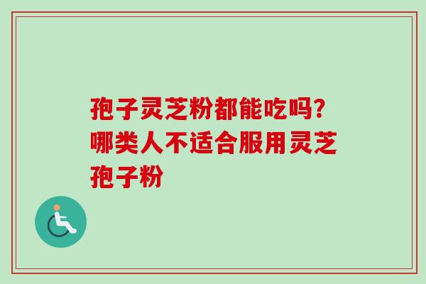 孢子灵芝粉都能吃吗?哪类人不适合服用灵芝孢子粉-第1张图片-卓越灵芝孢子粉 孢子灵芝粉都能吃吗?哪类人不适合服用灵芝孢子粉-第1张图片-卓越灵芝孢子粉