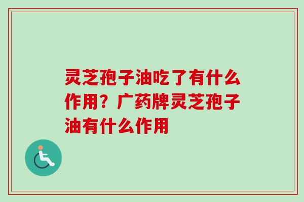 灵芝孢子油吃了有什么作用?广药牌灵芝孢子油有什么作用-第1张图片-卓越灵芝孢子粉 灵芝孢子油吃了有什么作用?广药牌灵芝孢子油有什么作用-第1张图片-卓越灵芝孢子粉