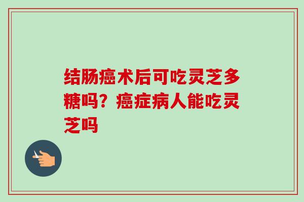 结肠癌术后可吃灵芝多糖吗?癌症病人能吃灵芝吗-第1张图片-卓越灵芝孢子粉 结肠癌术后可吃灵芝多糖吗?癌症病人能吃灵芝吗-第1张图片-卓越灵芝孢子粉