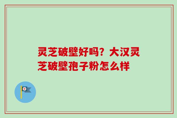 灵芝破壁好吗?大汉灵芝破壁孢子粉怎么样-第1张图片-卓越灵芝孢子粉 灵芝破壁好吗?大汉灵芝破壁孢子粉怎么样-第1张图片-卓越灵芝孢子粉